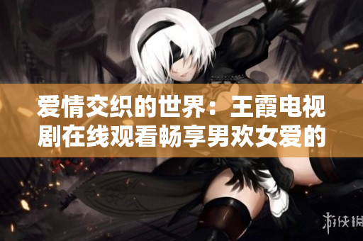 爱情交织的世界：王霞电视剧在线观看畅享男欢女爱的故事
