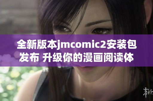 全新版本jmcomic2安装包发布 升级你的漫画阅读体验尽在其中