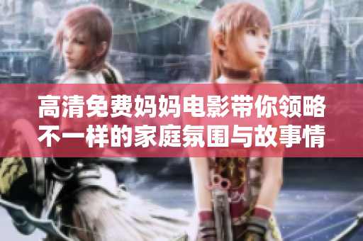 高清免费妈妈电影带你领略不一样的家庭氛围与故事情节