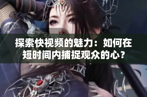 探索快视频的魅力：如何在短时间内捕捉观众的心？