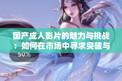 国产成人影片的魅力与挑战：如何在市场中寻求突破与创新
