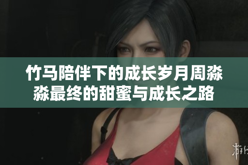 竹马陪伴下的成长岁月周淼淼最终的甜蜜与成长之路