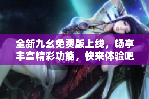 全新九幺免费版上线，畅享丰富精彩功能，快来体验吧