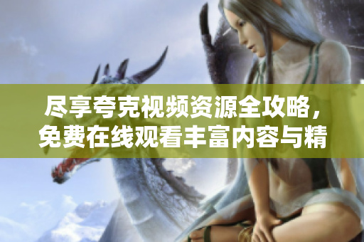 尽享夸克视频资源全攻略，免费在线观看丰富内容与精彩选择