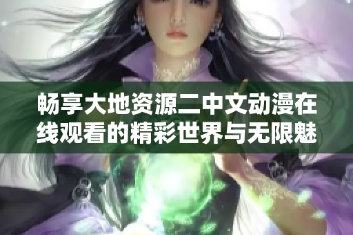 畅享大地资源二中文动漫在线观看的精彩世界与无限魅力