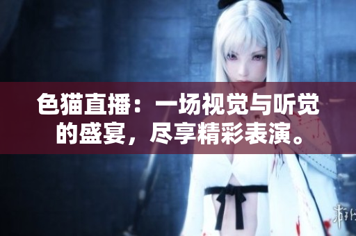 色猫直播：一场视觉与听觉的盛宴，尽享精彩表演。
