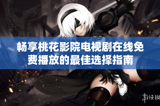 畅享桃花影院电视剧在线免费播放的最佳选择指南