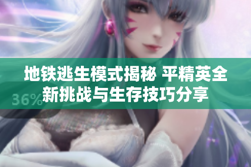 地铁逃生模式揭秘 平精英全新挑战与生存技巧分享