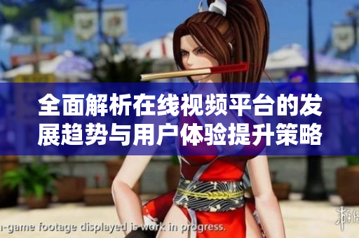 全面解析在线视频平台的发展趋势与用户体验提升策略