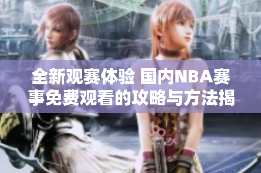 全新观赛体验 国内NBA赛事免费观看的攻略与方法揭秘