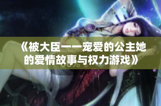 《被大臣一一宠爱的公主她的爱情故事与权力游戏》