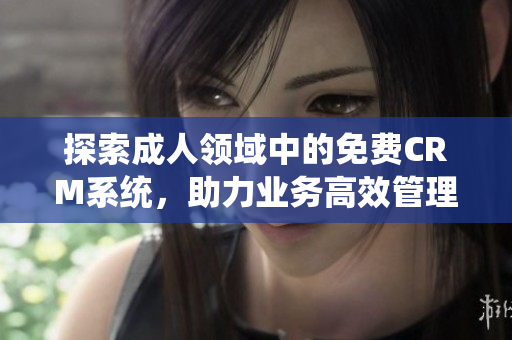 探索成人领域中的免费CRM系统，助力业务高效管理与发展