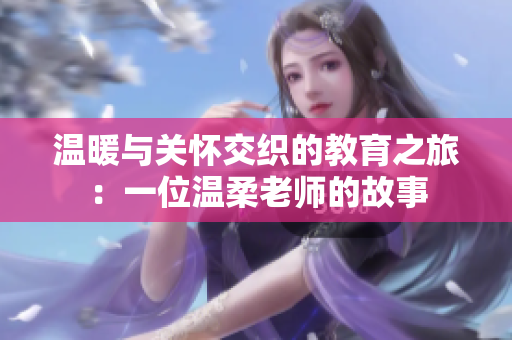 温暖与关怀交织的教育之旅：一位温柔老师的故事