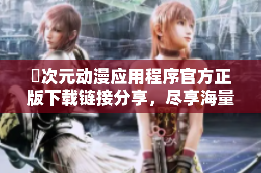 囧次元动漫应用程序官方正版下载链接分享，尽享海量动漫资源