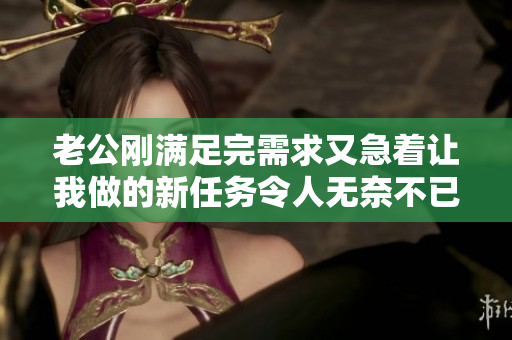老公刚满足完需求又急着让我做的新任务令人无奈不已