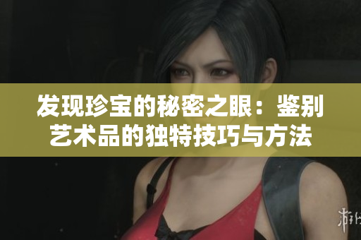 发现珍宝的秘密之眼：鉴别艺术品的独特技巧与方法