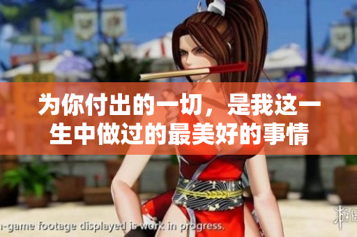 为你付出的一切，是我这一生中做过的最美好的事情