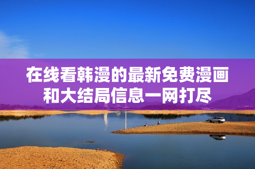 在线看韩漫的最新免费漫画和大结局信息一网打尽