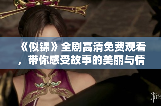 《似锦》全剧高清免费观看，带你感受故事的美丽与情感深度