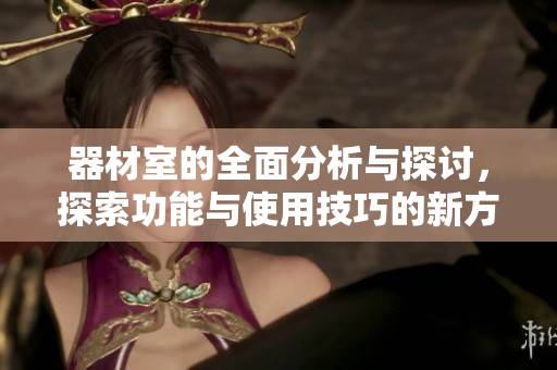 器材室的全面分析与探讨，探索功能与使用技巧的新方法