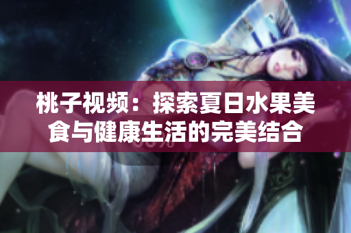 桃子视频：探索夏日水果美食与健康生活的完美结合