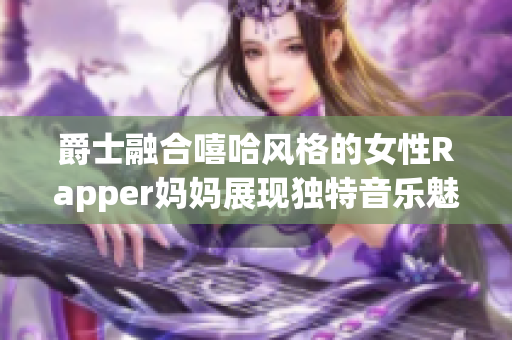爵士融合嘻哈风格的女性Rapper妈妈展现独特音乐魅力与亲子情深