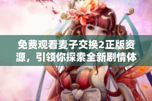 免费观看麦子交换2正版资源，引领你探索全新剧情体验