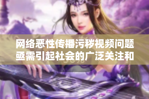 网络恶性传播污秽视频问题亟需引起社会的广泛关注和重视