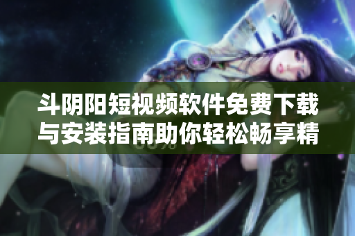 斗阴阳短视频软件免费下载与安装指南助你轻松畅享精彩内容