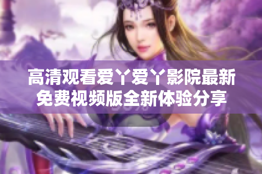 高清观看爱丫爱丫影院最新免费视频版全新体验分享