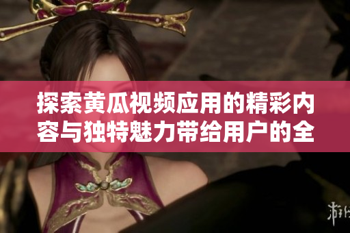 探索黄瓜视频应用的精彩内容与独特魅力带给用户的全新体验