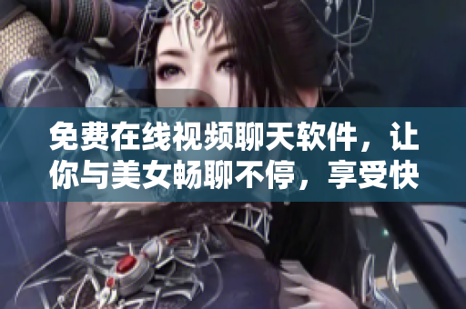 免费在线视频聊天软件，让你与美女畅聊不停，享受快乐时光