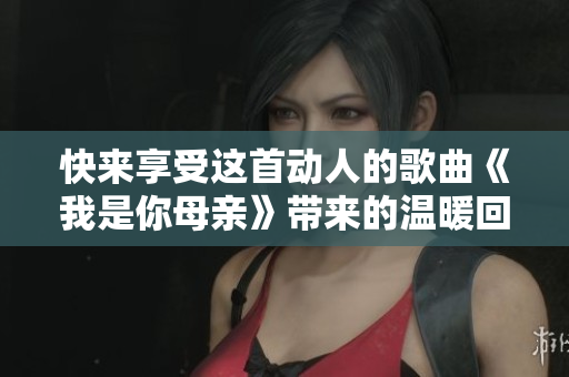 快来享受这首动人的歌曲《我是你母亲》带来的温暖回忆吧