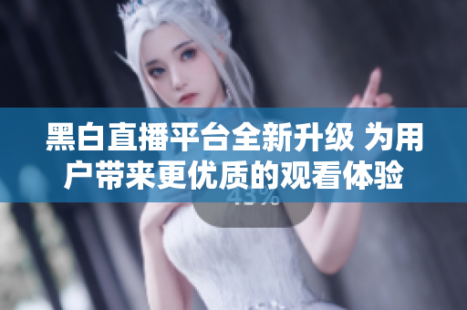 黑白直播平台全新升级 为用户带来更优质的观看体验