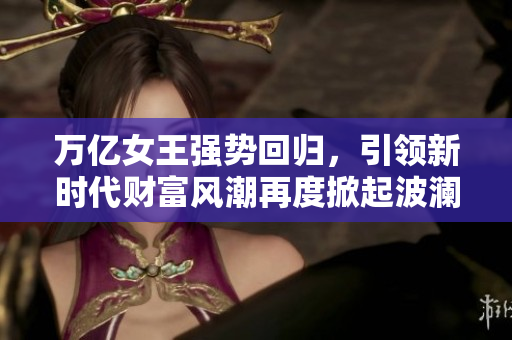 万亿女王强势回归，引领新时代财富风潮再度掀起波澜