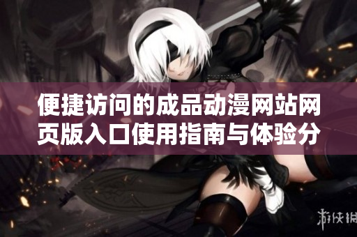 便捷访问的成品动漫网站网页版入口使用指南与体验分享
