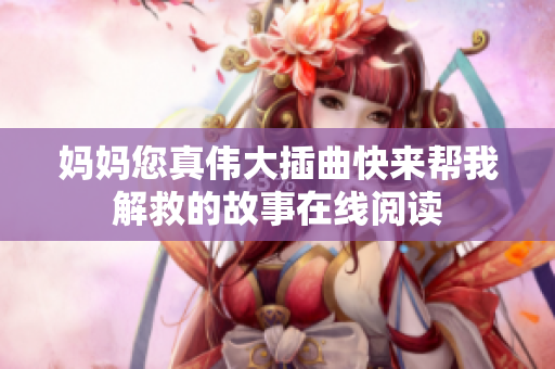 妈妈您真伟大插曲快来帮我解救的故事在线阅读