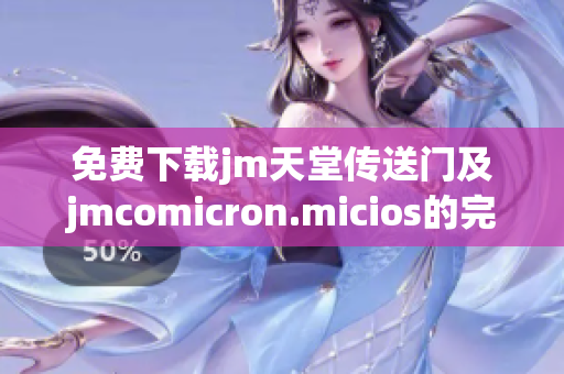 免费下载jm天堂传送门及jmcomicron.micios的完整指南和步骤