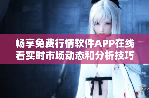 畅享免费行情软件APP在线看实时市场动态和分析技巧