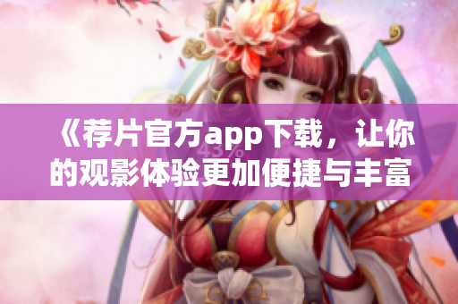 《荐片官方app下载，让你的观影体验更加便捷与丰富》