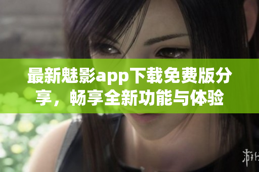 最新魅影app下载免费版分享，畅享全新功能与体验