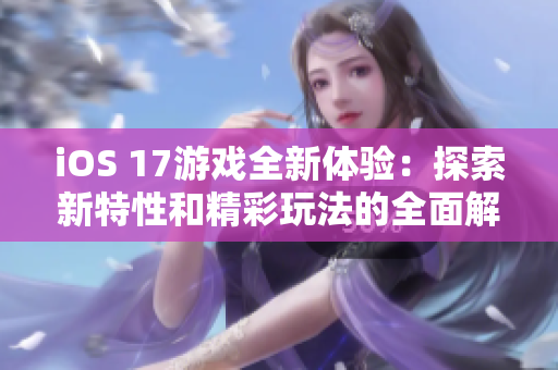 iOS 17游戏全新体验：探索新特性和精彩玩法的全面解析