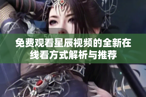 免费观看星辰视频的全新在线看方式解析与推荐