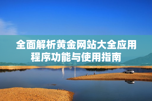 全面解析黄金网站大全应用程序功能与使用指南