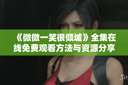 《微微一笑很倾城》全集在线免费观看方法与资源分享