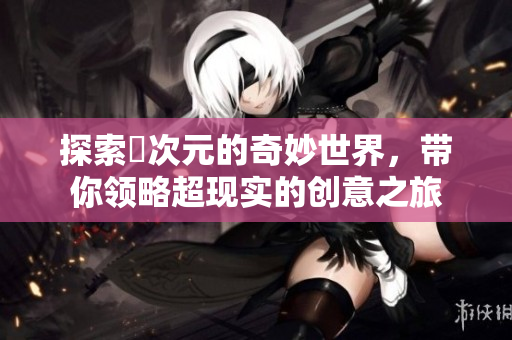 探索囧次元的奇妙世界，带你领略超现实的创意之旅