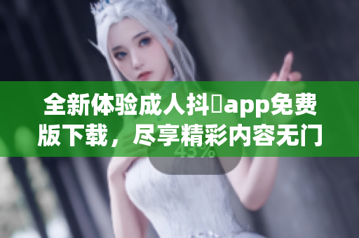 全新体验成人抖抈app免费版下载，尽享精彩内容无门槛访问