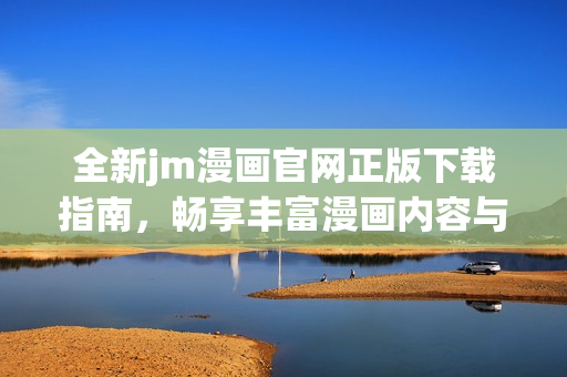 全新jm漫画官网正版下载指南，畅享丰富漫画内容与精彩体验