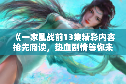 《一家乱战前13集精彩内容抢先阅读，热血剧情等你来探秘》