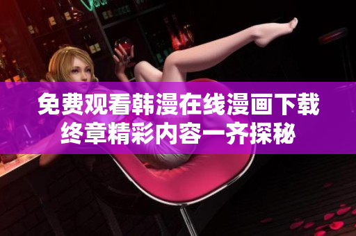 免费观看韩漫在线漫画下载终章精彩内容一齐探秘